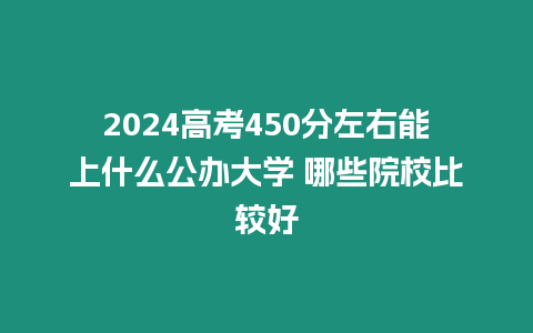 2024高考450分左右能上什么公辦大學(xué) 哪些院校比較好