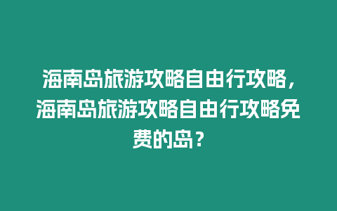 海南島旅游攻略自由行攻略，海南島旅游攻略自由行攻略免費(fèi)的島？