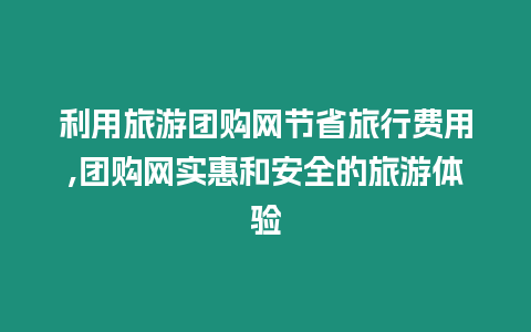 利用旅游團購網節省旅行費用,團購網實惠和安全的旅游體驗