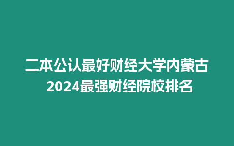 二本公認最好財經大學內蒙古 2024最強財經院校排名