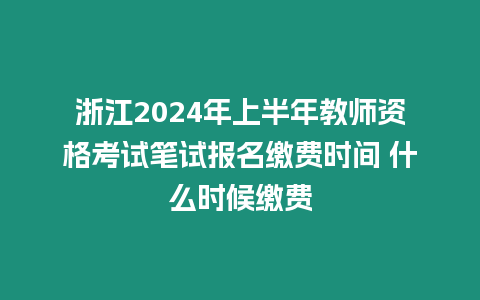 浙江2024年上半年教師資格考試筆試報(bào)名繳費(fèi)時(shí)間 什么時(shí)候繳費(fèi)