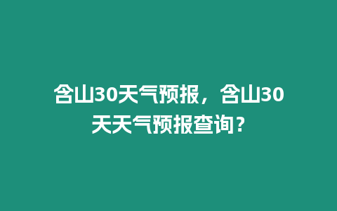 含山30天氣預報，含山30天天氣預報查詢？