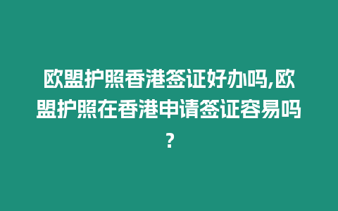 歐盟護照香港簽證好辦嗎,歐盟護照在香港申請簽證容易嗎？