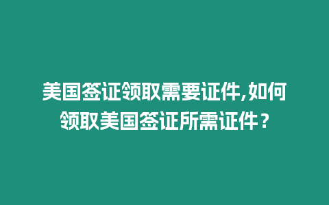 美國簽證領(lǐng)取需要證件,如何領(lǐng)取美國簽證所需證件？