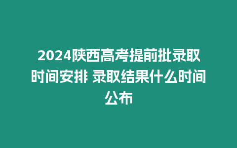 2024陜西高考提前批錄取時間安排 錄取結果什么時間公布