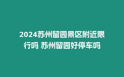 2024蘇州留園景區附近限行嗎 蘇州留園好停車嗎