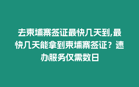 去柬埔寨簽證最快幾天到,最快幾天能拿到柬埔寨簽證？速辦服務(wù)僅需數(shù)日