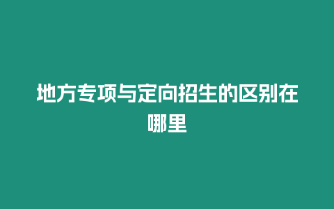 地方專項(xiàng)與定向招生的區(qū)別在哪里