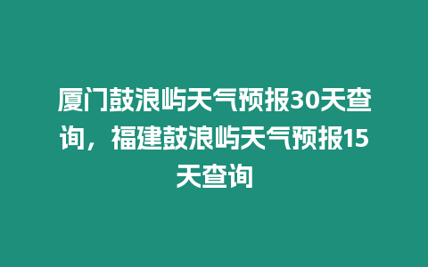 廈門鼓浪嶼天氣預報30天查詢，福建鼓浪嶼天氣預報15天查詢