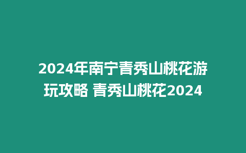 2024年南寧青秀山桃花游玩攻略 青秀山桃花2024