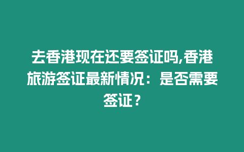 去香港現在還要簽證嗎,香港旅游簽證最新情況：是否需要簽證？