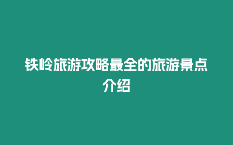 鐵嶺旅游攻略最全的旅游景點介紹