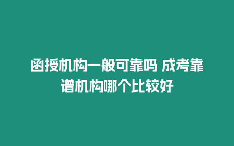 函授機構一般可靠嗎 成考靠譜機構哪個比較好