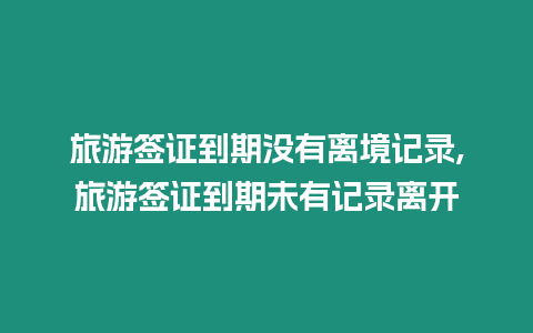 旅游簽證到期沒有離境記錄,旅游簽證到期未有記錄離開