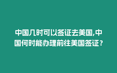 中國幾時可以簽證去美國,中國何時能辦理前往美國簽證？