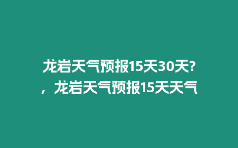 龍巖天氣預(yù)報15天30天?，龍巖天氣預(yù)報15天天氣