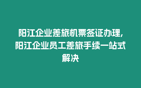 陽(yáng)江企業(yè)差旅機(jī)票簽證辦理,陽(yáng)江企業(yè)員工差旅手續(xù)一站式解決