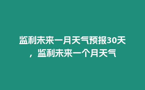 監利未來一月天氣預報30天，監利未來一個月天氣