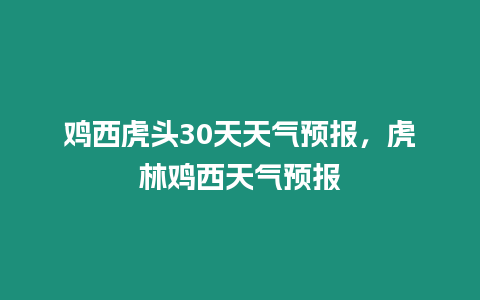 雞西虎頭30天天氣預報，虎林雞西天氣預報