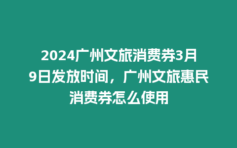 2024廣州文旅消費券3月9日發放時間，廣州文旅惠民消費券怎么使用