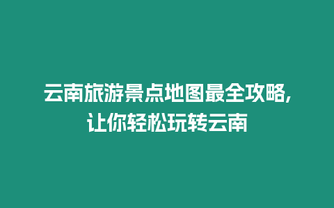 云南旅游景點地圖最全攻略,讓你輕松玩轉云南