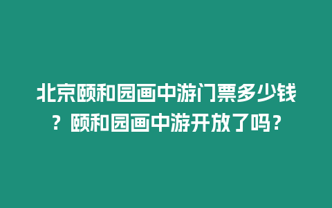 北京頤和園畫中游門票多少錢？頤和園畫中游開放了嗎？