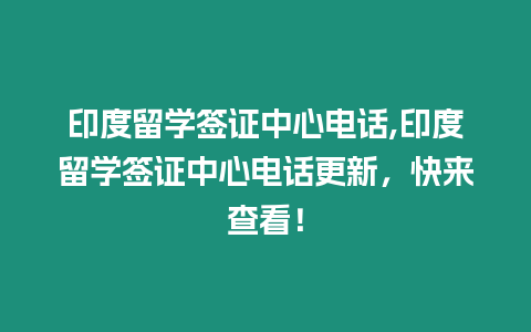 印度留學簽證中心電話,印度留學簽證中心電話更新，快來查看！