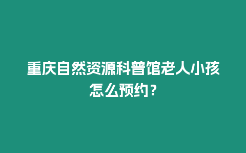 重慶自然資源科普館老人小孩怎么預約？