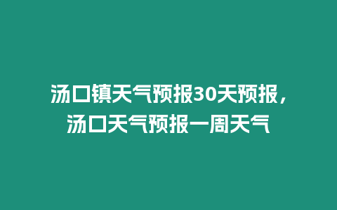 湯口鎮(zhèn)天氣預(yù)報(bào)30天預(yù)報(bào)，湯口天氣預(yù)報(bào)一周天氣