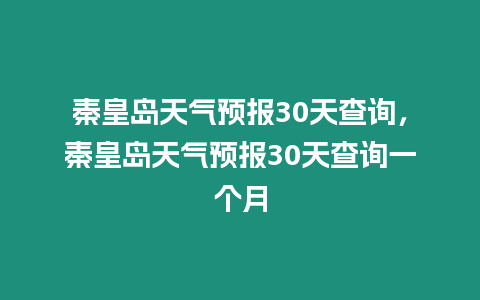 秦皇島天氣預報30天查詢，秦皇島天氣預報30天查詢一個月