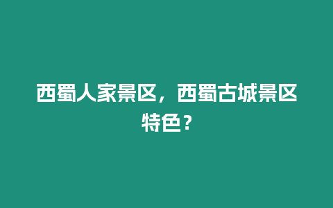 西蜀人家景區，西蜀古城景區特色？