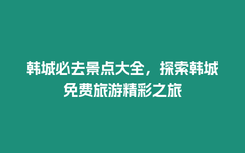 韓城必去景點(diǎn)大全，探索韓城免費(fèi)旅游精彩之旅