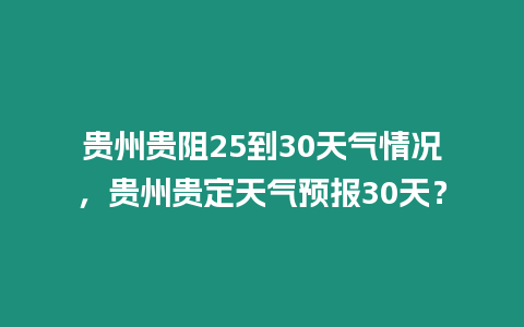 貴州貴阻25到30天氣情況，貴州貴定天氣預報30天？