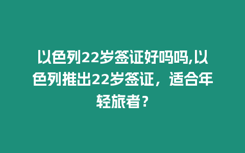 以色列22歲簽證好嗎嗎,以色列推出22歲簽證，適合年輕旅者？