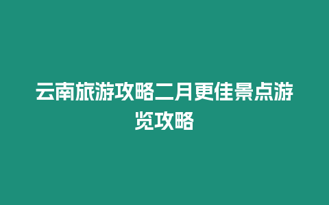 云南旅游攻略二月更佳景點(diǎn)游覽攻略