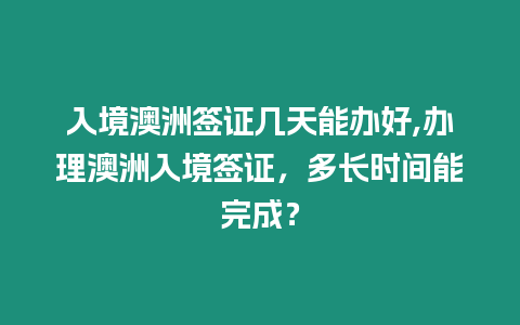 入境澳洲簽證幾天能辦好,辦理澳洲入境簽證，多長時間能完成？