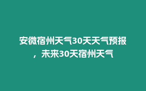 安微宿州天氣30天天氣預報，未來30天宿州天氣