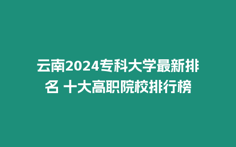 云南2024專科大學(xué)最新排名 十大高職院校排行榜