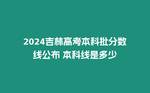 2024吉林高考本科批分數線公布 本科線是多少