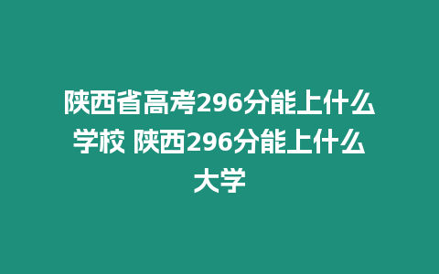 陜西省高考296分能上什么學校 陜西296分能上什么大學