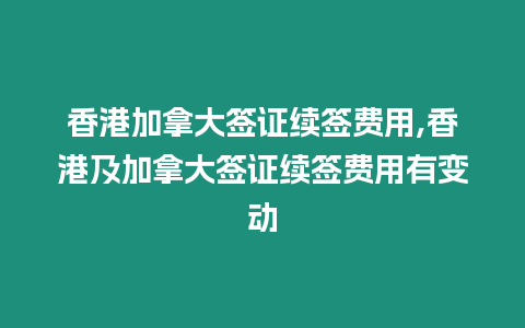 香港加拿大簽證續簽費用,香港及加拿大簽證續簽費用有變動