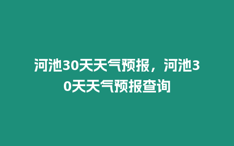 河池30天天氣預(yù)報(bào)，河池30天天氣預(yù)報(bào)查詢