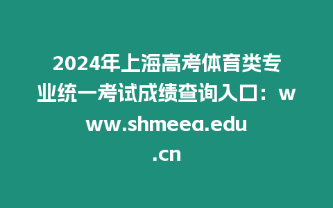 2024年上海高考體育類專業統一考試成績查詢入口：www.shmeea.edu.cn