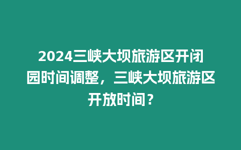 2024三峽大壩旅游區(qū)開閉園時(shí)間調(diào)整，三峽大壩旅游區(qū)開放時(shí)間？