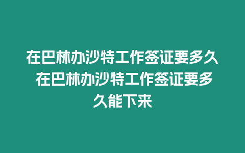 在巴林辦沙特工作簽證要多久 在巴林辦沙特工作簽證要多久能下來