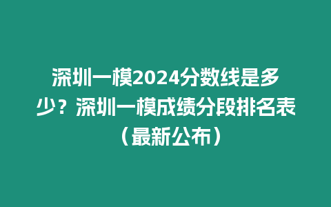 深圳一模2024分?jǐn)?shù)線是多少？深圳一模成績(jī)分段排名表（最新公布）