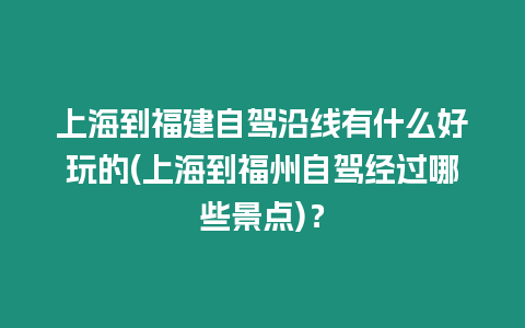 上海到福建自駕沿線有什么好玩的(上海到福州自駕經過哪些景點)？