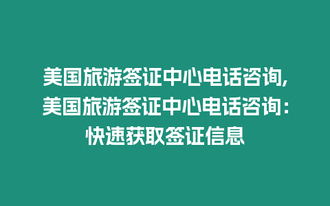 美國(guó)旅游簽證中心電話咨詢,美國(guó)旅游簽證中心電話咨詢：快速獲取簽證信息