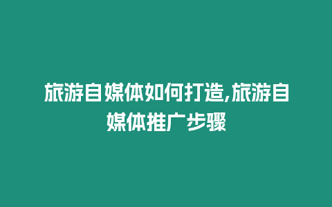 旅游自媒體如何打造,旅游自媒體推廣步驟