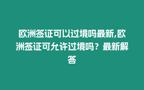 歐洲簽證可以過境嗎最新,歐洲簽證可允許過境嗎？最新解答